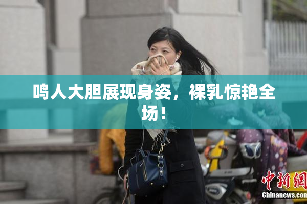 鸣人大胆展现身姿，裸乳惊艳全场！