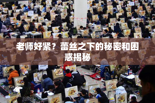 老师好紧？蕾丝之下的秘密和困惑揭秘
