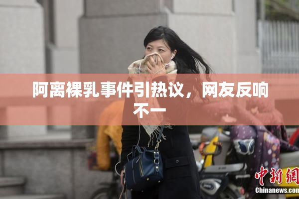 阿离裸乳事件引热议，网友反响不一