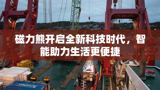 磁力熊开启全新科技时代，智能助力生活更便捷