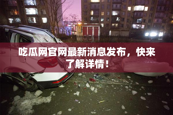 吃瓜网官网最新消息发布，快来了解详情！