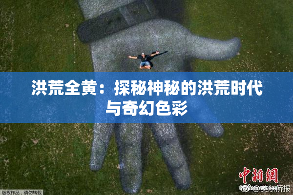 洪荒全黄：探秘神秘的洪荒时代与奇幻色彩