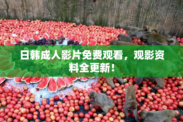 日韩成人影片免费观看，观影资料全更新！