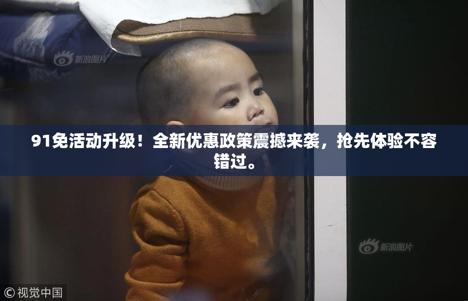 91免活动升级！全新优惠政策震撼来袭，抢先体验不容错过。