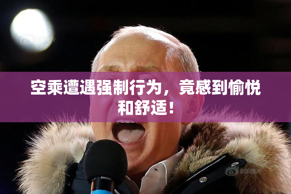 空乘遭遇强制行为，竟感到愉悦和舒适！