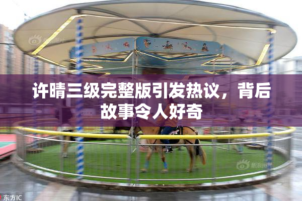 许晴三级完整版引发热议，背后故事令人好奇