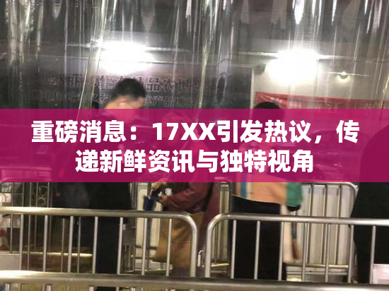 重磅消息：17XX引发热议，传递新鲜资讯与独特视角
