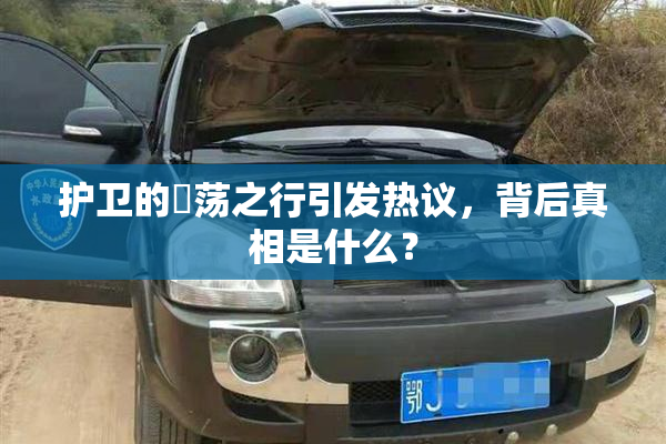护卫的婬荡之行引发热议，背后真相是什么？