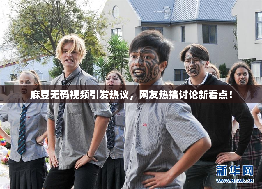 麻豆无码视频引发热议，网友热搞讨论新看点！