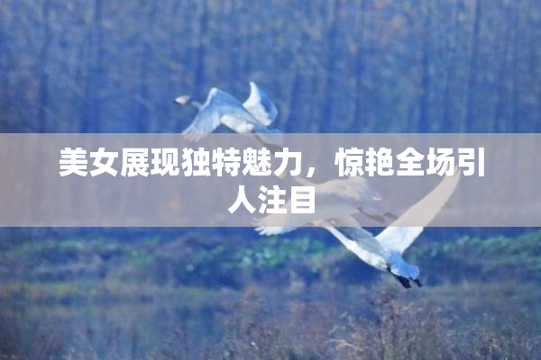 美女展现独特魅力，惊艳全场引人注目