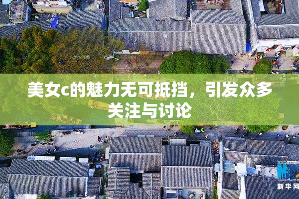 美女c的魅力无可抵挡，引发众多关注与讨论