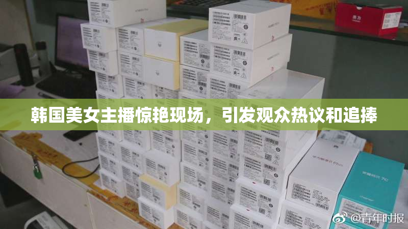 韩国美女主播惊艳现场，引发观众热议和追捧