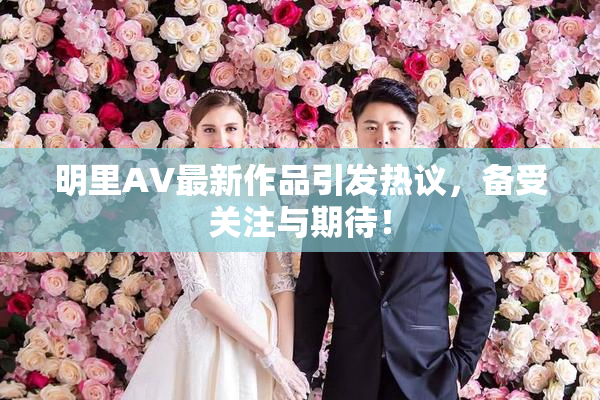 明里AV最新作品引发热议，备受关注与期待！
