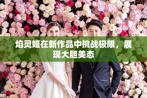 焰灵姬在新作品中挑战极限，展现大胆美态