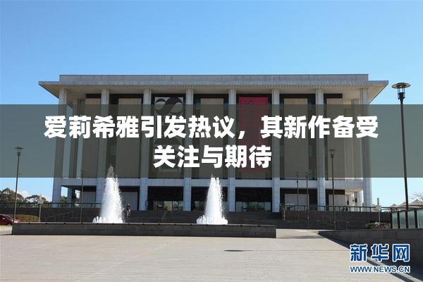 爱莉希雅引发热议，其新作备受关注与期待