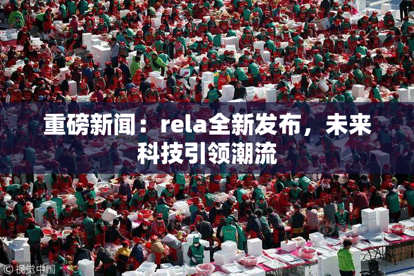 重磅新闻：rela全新发布，未来科技引领潮流