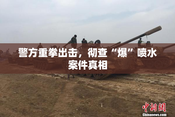 警方重拳出击，彻查“爆”喷水案件真相