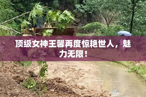 顶级女神王馨再度惊艳世人，魅力无限！