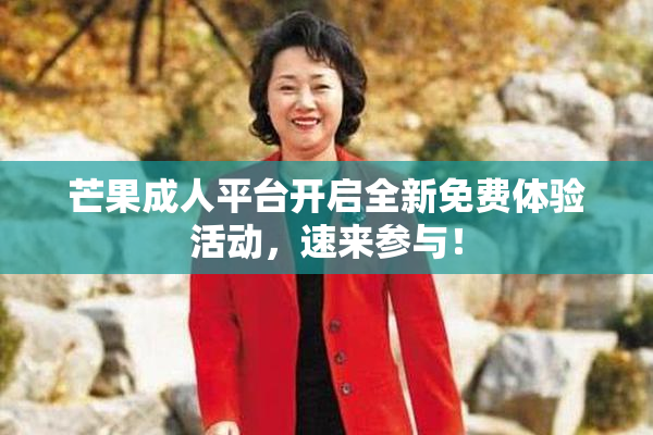 芒果成人平台开启全新免费体验活动，速来参与！