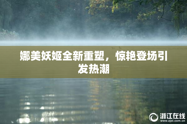 娜美妖姬全新重塑，惊艳登场引发热潮