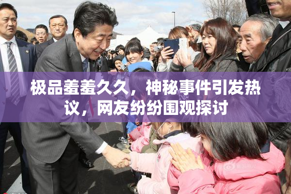 极品羞羞久久，神秘事件引发热议，网友纷纷围观探讨