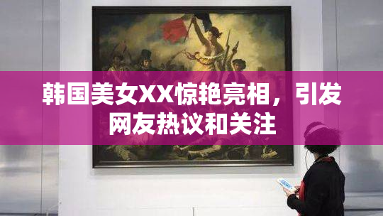 韩国美女XX惊艳亮相，引发网友热议和关注