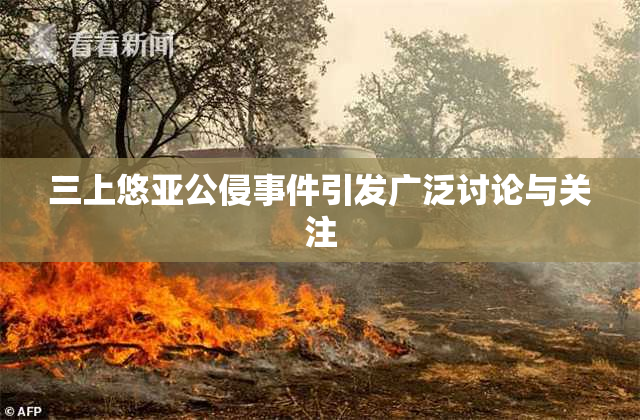 三上悠亚公侵事件引发广泛讨论与关注