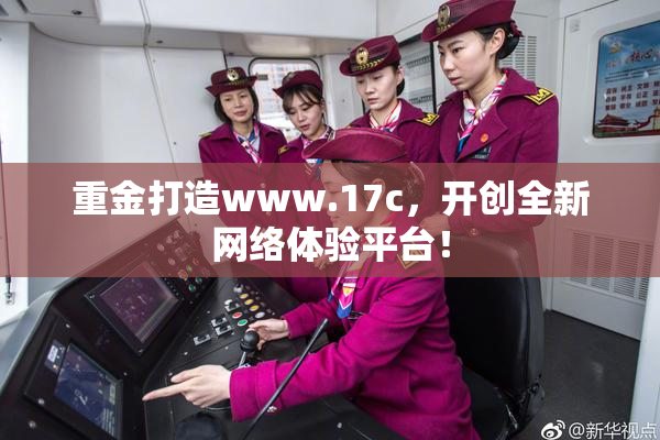 重金打造www.17c，开创全新网络体验平台！