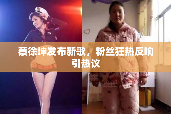 蔡徐坤发布新歌，粉丝狂热反响引热议