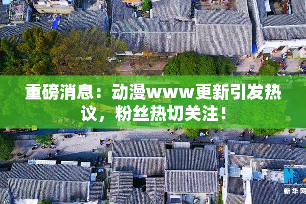 重磅消息：动漫www更新引发热议，粉丝热切关注！