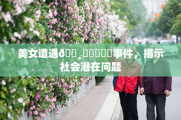 美女遭遇🌸‌❌‌❌‌事件，揭示社会潜在问题