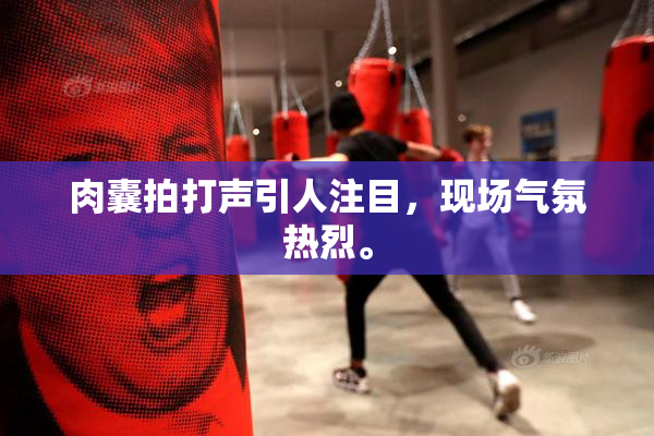 肉囊拍打声引人注目，现场气氛热烈。