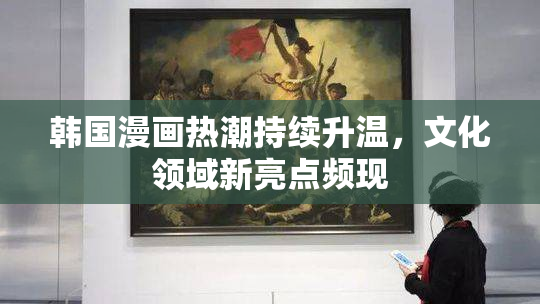 韩国漫画热潮持续升温，文化领域新亮点频现