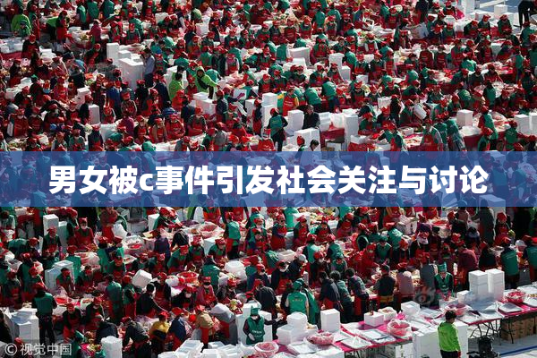 男女被c事件引发社会关注与讨论