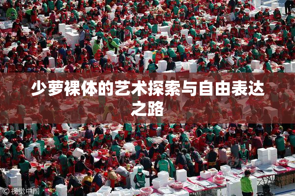 少萝裸体的艺术探索与自由表达之路