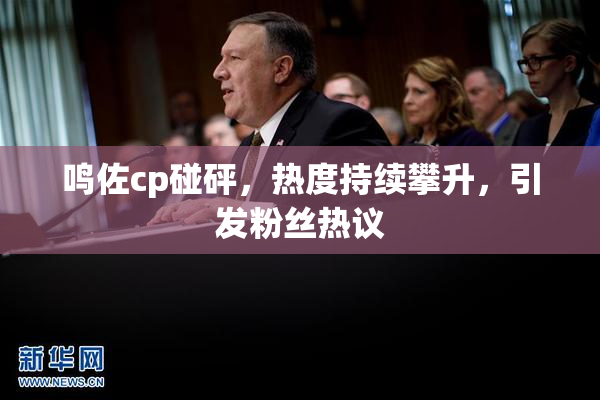 鸣佐cp碰砰，热度持续攀升，引发粉丝热议