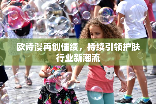 欧诗漫再创佳绩，持续引领护肤行业新潮流