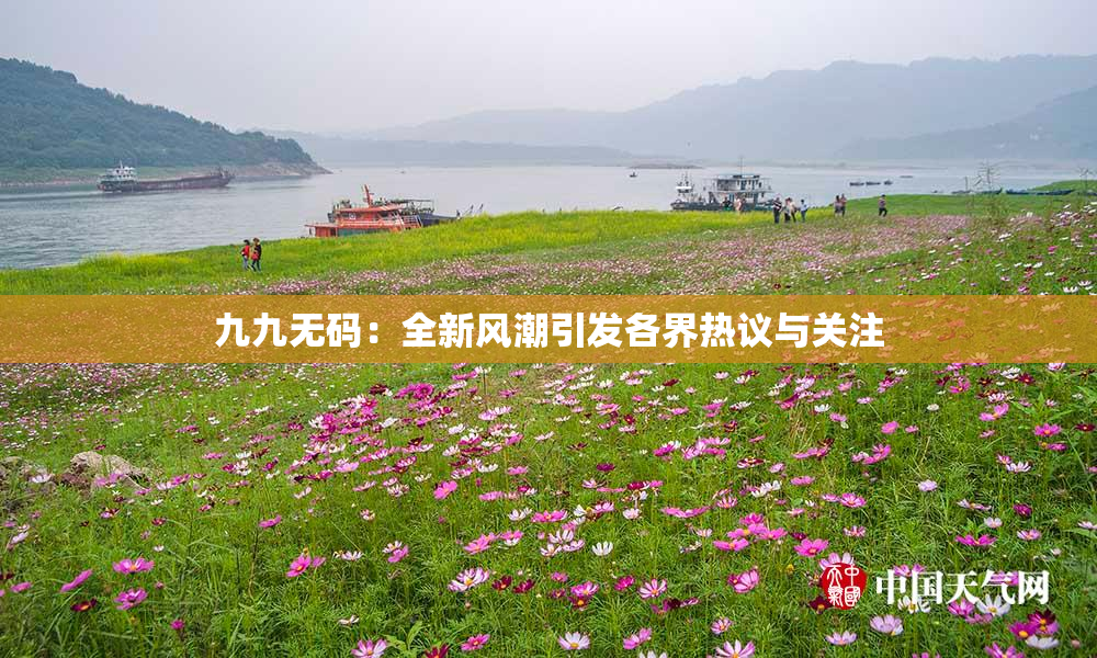 九九无码：全新风潮引发各界热议与关注