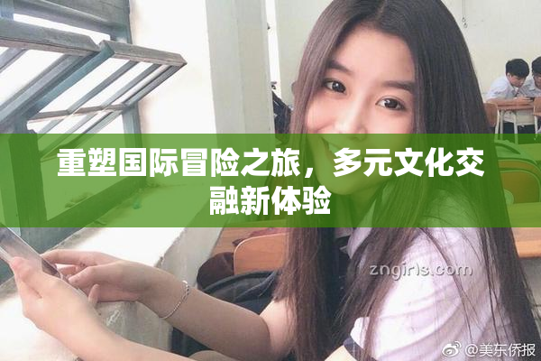重塑国际冒险之旅，多元文化交融新体验