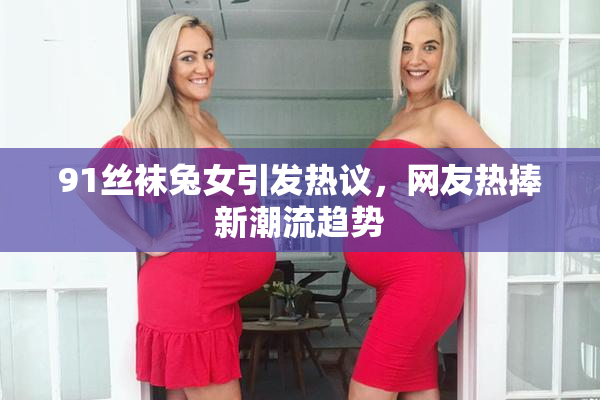 91丝袜兔女引发热议，网友热捧新潮流趋势