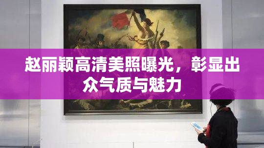 赵丽颖高清美照曝光，彰显出众气质与魅力