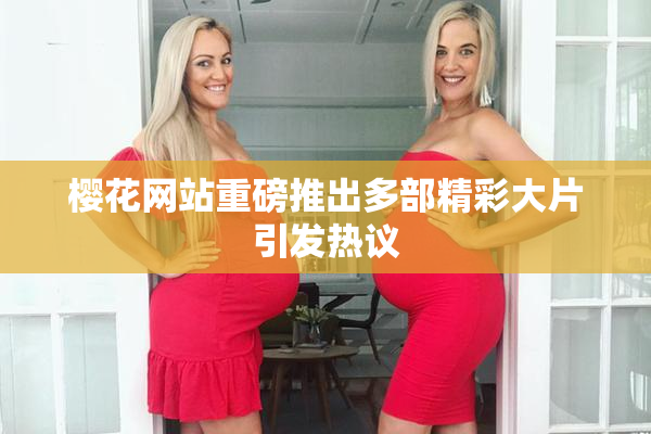 樱花网站重磅推出多部精彩大片引发热议