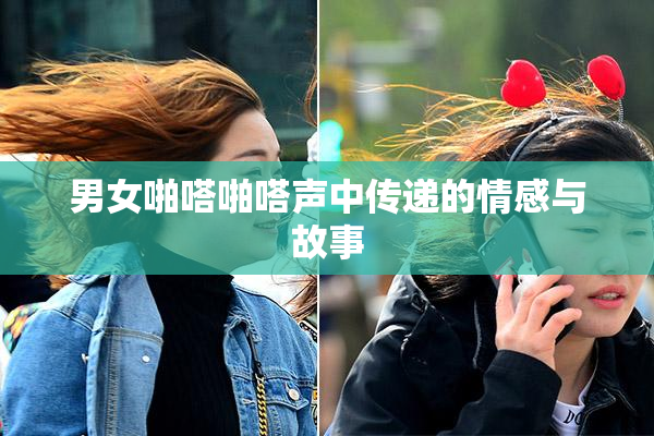 男女啪嗒啪嗒声中传递的情感与故事