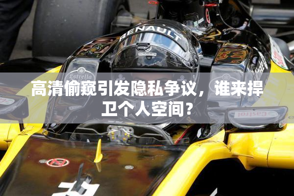 高清偷窥引发隐私争议，谁来捍卫个人空间？