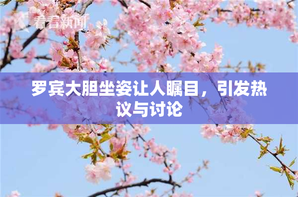 罗宾大胆坐姿让人瞩目，引发热议与讨论