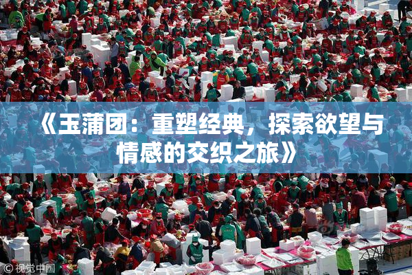 《玉蒲团：重塑经典，探索欲望与情感的交织之旅》