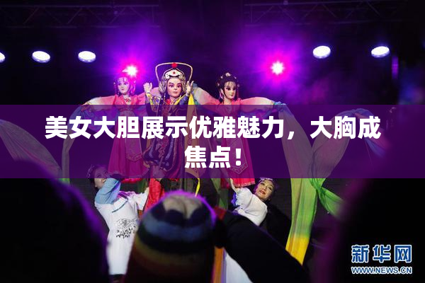 美女大胆展示优雅魅力，大胸成焦点！
