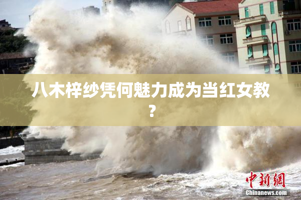 八木梓纱凭何魅力成为当红女教？