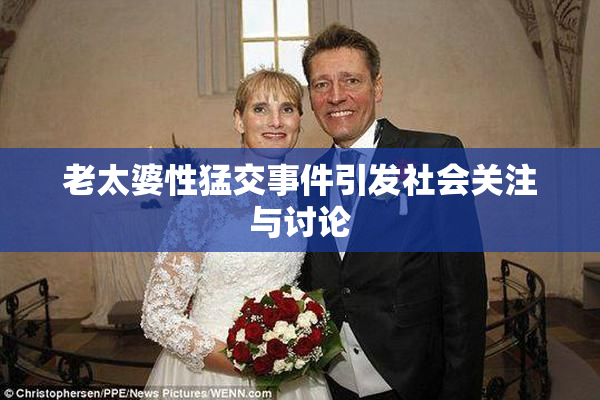 老太婆性猛交事件引发社会关注与讨论