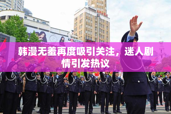 韩漫无羞再度吸引关注，迷人剧情引发热议